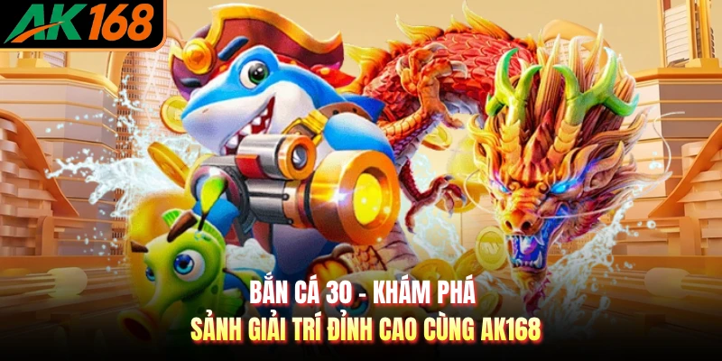 Bắn Cá 30 - Khám Phá Sảnh Giải Trí Đỉnh Cao Cùng AK168