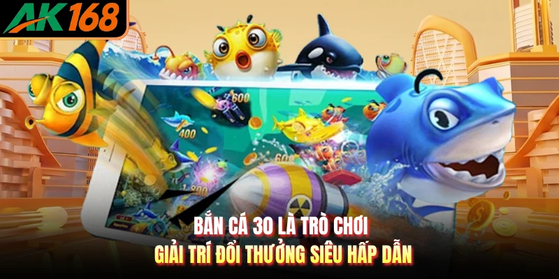 Bắn cá 30 là trò chơi giải trí đổi thưởng siêu hấp dẫn
