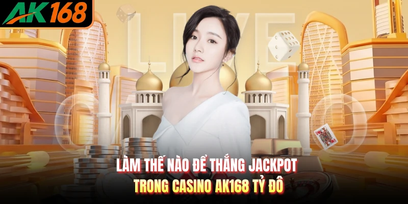 Làm Thế Nào Để Thắng Jackpot Trong Casino AK168 Tỷ Đô