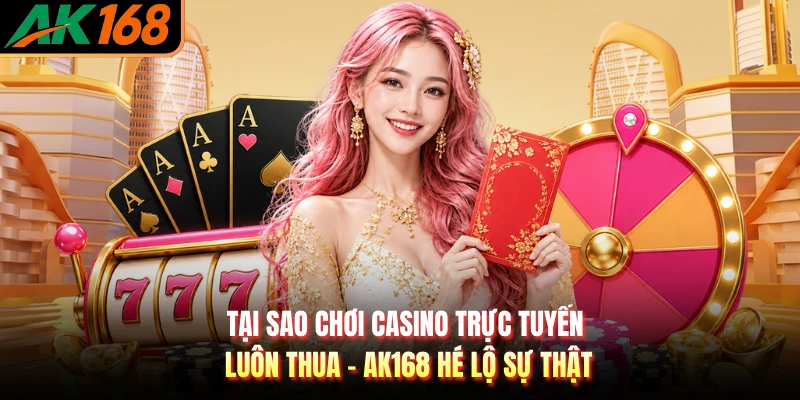 Tại Sao Chơi Casino Trực Tuyến Luôn Thua - AK168 Hé Lộ Sự Thật